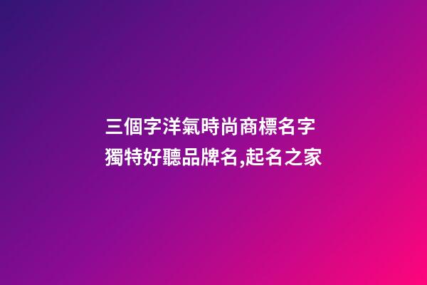 三個字洋氣時尚商標名字 獨特好聽品牌名,起名之家-第1張-商標起名-玄機派